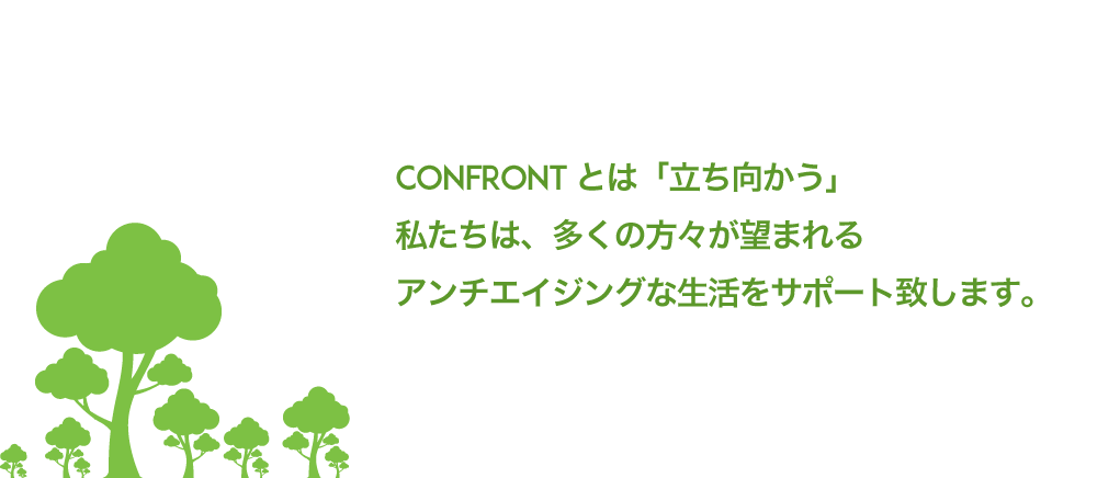 Confrontとは「立ち向かう」私たちは、多くの方々が望まれるアンチエイジングな生活をサポート致します。